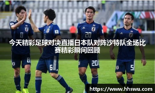 今天精彩足球对决直播日本队对阵沙特队全场比赛精彩瞬间回顾