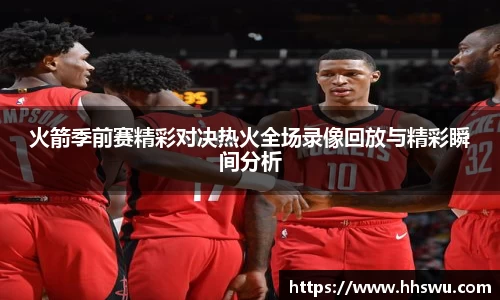 火箭季前赛精彩对决热火全场录像回放与精彩瞬间分析